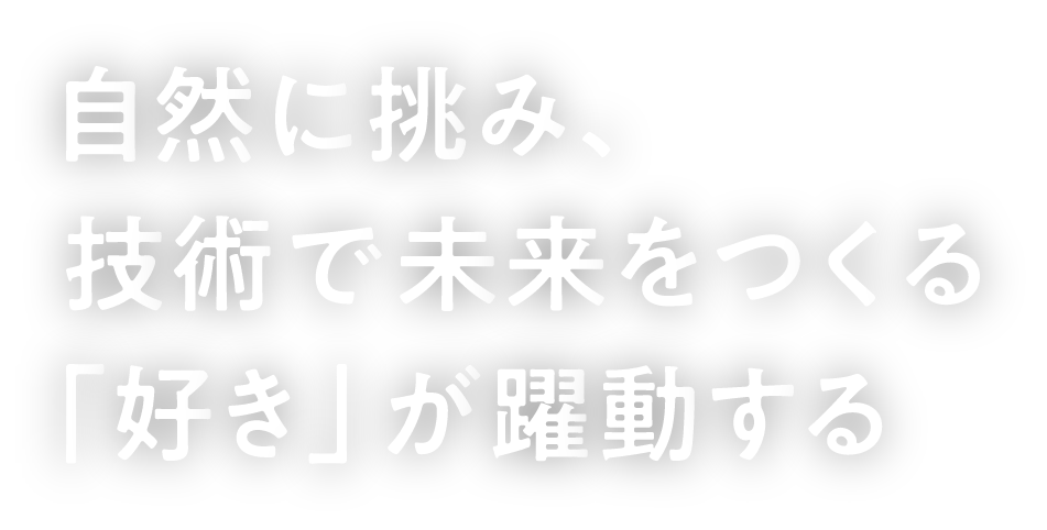 自然に挑み、技術で未来をつくる「好き」が躍動する